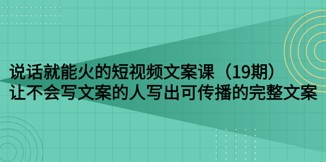 【副业项目3143期】随便说就能火的短视频文案课：让不会写文案的人写出可传播的完整文案-千图副业网