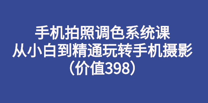 【副业项目3276期】手机拍照调色教程：从小白到精通玩转手机摄影-千图副业网