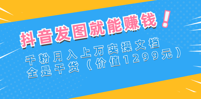 【副业项目3277期】抖音发图怎么赚钱：抖音千粉月入上万实操文档，全是干货-千图副业网