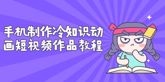 【副业项目3298期】手机制作冷知识动画短视频作品教程，新手也可以操作（冷知识类视频怎么制作）-千图副业网