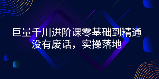 【副业项目3310期】巨量千川进阶课零基础到精通，没有废话，实操落地（巨量千川投放技巧）-千图副业网