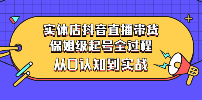 【副业项目3335期】实体店怎么抖音直播卖货：从小白到实战全过程（价值2599元）-千图副业网