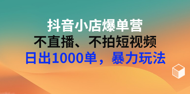 【副业项目3409期】抖音小店爆单营：不直播、不拍短视频、日出1000单，暴力玩法（价值2980元）-千图副业网