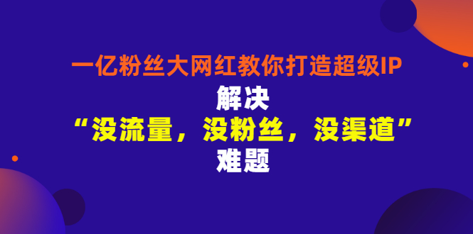 【副业项目3461期】一亿粉丝大网红教你打造超级IP：解决“没流量，没粉丝，没渠道”难题（没粉丝没流量怎么直播卖东西）-千图副业网