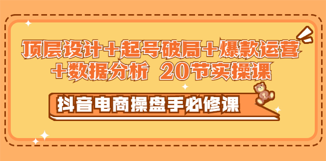 【副业项目3478期】抖音电商操盘手必修课：顶层设计+起号破局+爆款运营+数据分析（抖音运营入门教程）-千图副业网