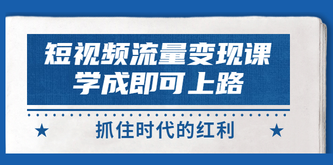 【副业项目3479期】短视频流量变现实战教程（怎么做短视频赚钱）-千图副业网