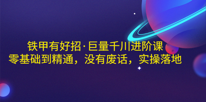 【副业项目3500期】铁甲有好招·巨量千川进阶课，零基础到精通（千川实战教程）-千图副业网
