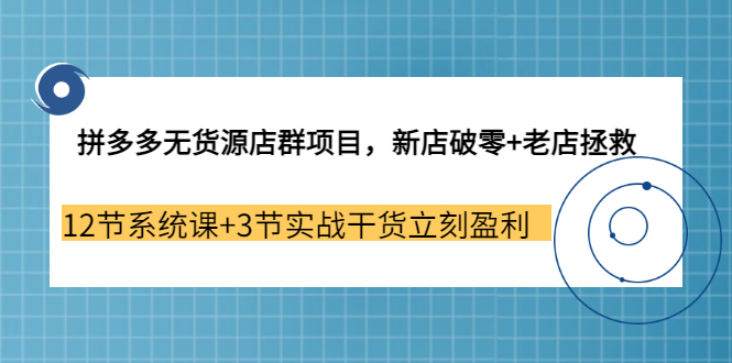 【副业3655期】拼多多无货源店群怎么做：新店破零+老店拯救 12节系统课+3节实战干货立刻盈利-千图副业网