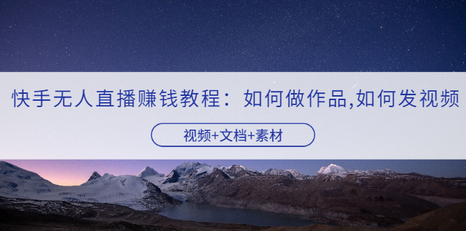【副业项目3704期】快手无人直播赚钱教程：如何做作品+发视频（视频+文档+素材）-千图副业网