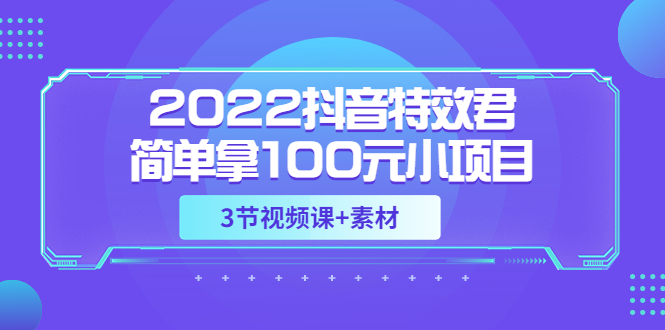 【副业项目3764期】2022抖音特效君简单拿100元小项目，可深耕赚更多（3节视频课+素材）-千图副业网