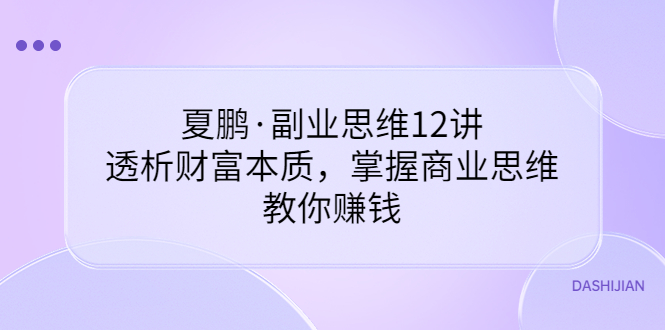【副业项目3770期】夏鹏·副业思维12讲，透析财富本质，掌握商业思维，教你怎么做生意赚钱-千图副业网