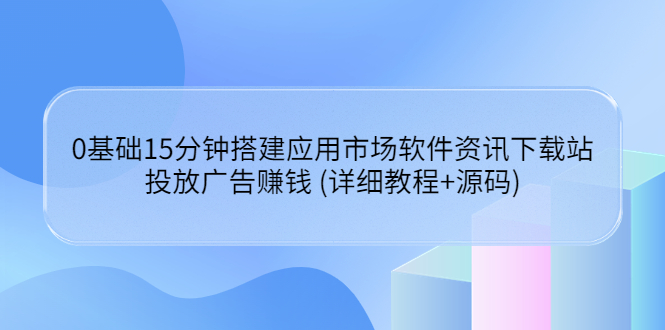 【副业项目3918期】应用市场软件资讯下载站搭建教程：投放广告赚钱 (详细教程+源码)-千图副业网