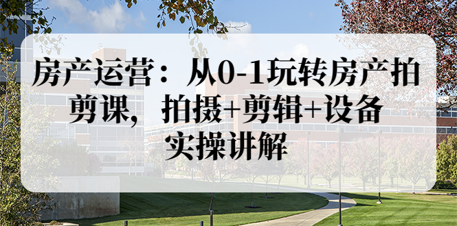 【副业项目3846期】房产运营：从0-1玩转房产拍剪课，拍摄+剪辑+设备，实操讲解（价值899）-千图副业网