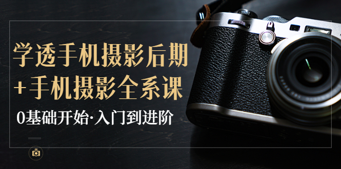 【副业项目4028期】教你学透手机摄影后期+手机摄影全系课，0基础开始·入门到进阶-千图副业网