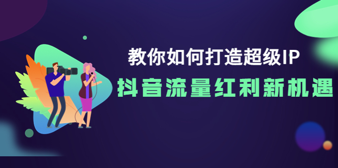 【副业项目4034期】教你如何打造超级IP，抓住抖音流量红利新机遇-千图副业网