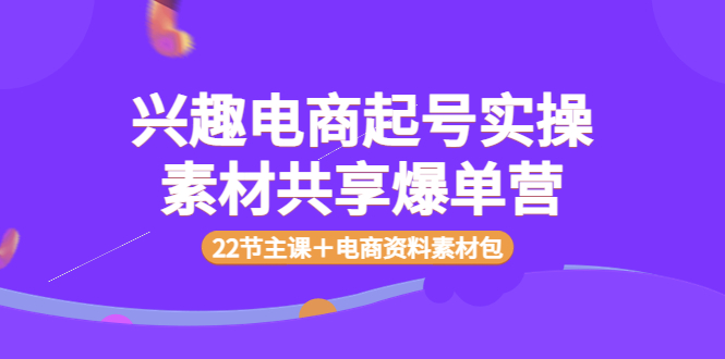 【副业项目4036期】兴趣电商起号实操素材共享爆单营（22节主课＋电商资料素材包）-千图副业网
