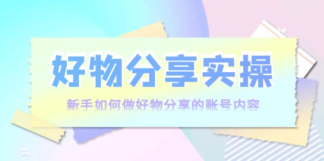 【副业项目4144期】好物分享实操：新手如何做好物分享的账号内容，实操教学-千图副业网