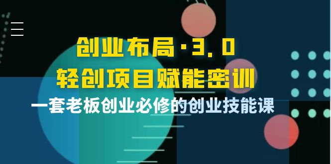 【副业项目4175期】创业布局·3.0轻创项目赋能密训，一套老板创业必修的创业技能课-千图副业网