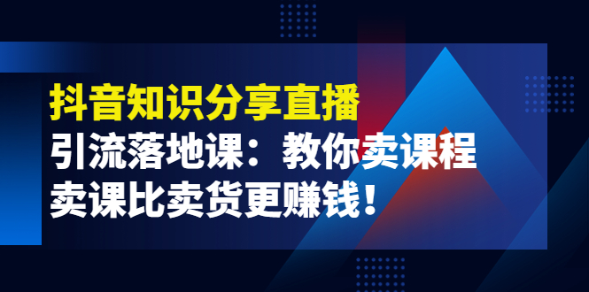 【副业项目4203期】《抖音知识分享直播》引流落地课：教你卖课程，卖课比卖货更赚钱-千图副业网