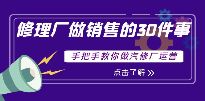 【副业项目4264期】修理厂做销售的30件事，手把手教你做汽修厂运营-千图副业网