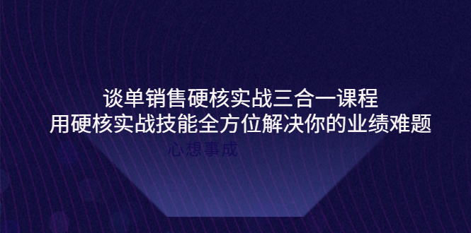 【副业项目4273期】谈单销售硬核实战三合一课程，用硬核实战技能全方位解决你的业绩难题-千图副业网
