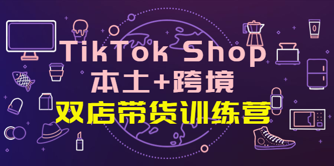 【副业项目4294期】TikTok Shop本土+跨境 双店带货训练营（第十五期）全球好物买卖 一店卖全球-千图副业网