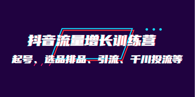 【副业项目4335期】月销1.6亿实操团队·抖音流量增长训练营：起号、选品排品、引流 千川投流等-千图副业网