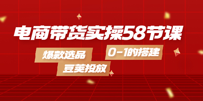 【副业项目4337期】电商带货实操58节课，爆款选品，豆荚投放，0-1的搭建-千图副业网