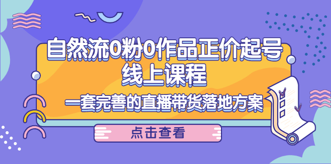 【副业项目4347期】自然流0粉0作品正价起号线上课程：一套完善的直播带货落地方案-千图副业网