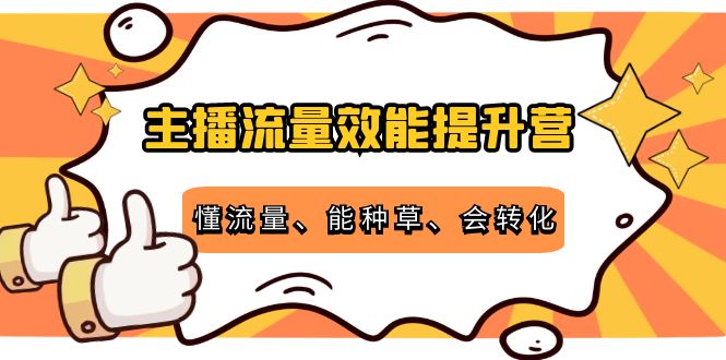【副业项目4373期】主播流量效能提升营：懂流量、能种草、会转化，清晰明确方法规则-千图副业网