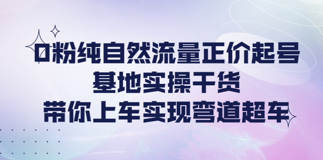 【副业项目4381期】0粉纯自然流量正价起号基地实操干货，带你上车实现弯道超车-千图副业网