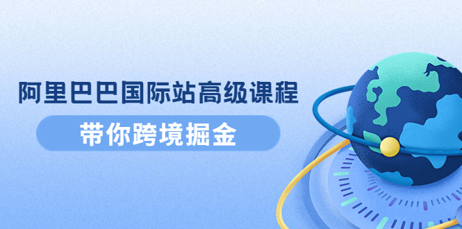 【副业项目4395期】阿里巴巴国际站高级课程：带你跨境掘金，选品+优化+广告+推广-千图副业网