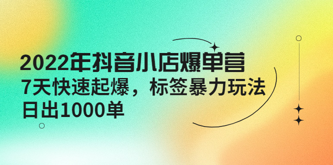 【副业项目4396期】2022年抖音小店爆单营【更新10月】 7天快速起爆 标签暴力玩法，日出1000单-千图副业网