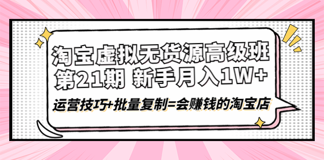 【副业项目4410期】淘宝虚拟无货源高级班【第21期】：月入1W+运营技巧+批量复制=会赚钱的淘宝店-千图副业网