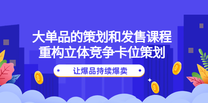 【副业项目4559期】大单品的策划和发售课程：重构立体竞争卡位策划，让爆品持续爆卖-千图副业网