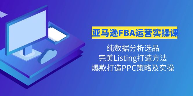【副业项目4456期】亚马逊FBA运营实操课：纯数据分析选品+完美Listing打造+爆款打造PPC策略实操-千图副业网