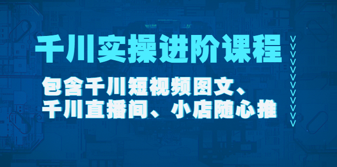 【副业项目4525期】千川实操进阶课程（11月更新）包含千川短视频图文、千川直播间、小店随心推-千图副业网