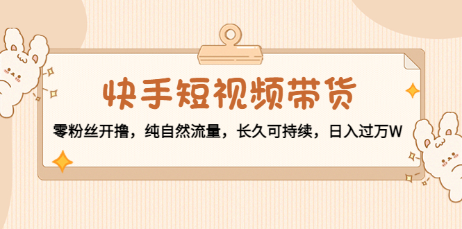 【副业项目4601期】快手短视频带货：零粉丝开撸，纯自然流量，长久可持续，日入过万W-千图副业网