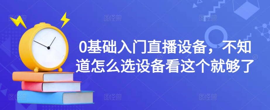 【副业项目4649期】0基础入门直播设备，不知道怎么选设备看这个就够了-千图副业网