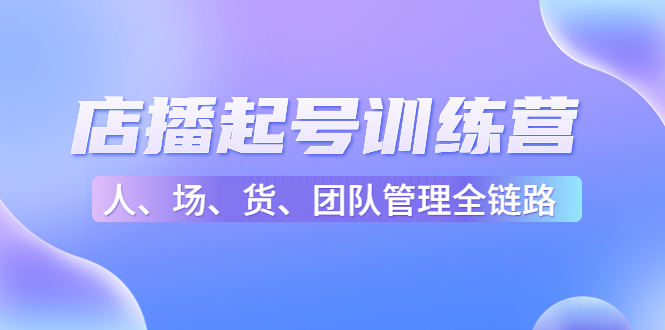 【副业项目4804期】店播起号训练营：帮助更多直播新人快速开启和度过起号阶段（16节）-千图副业网