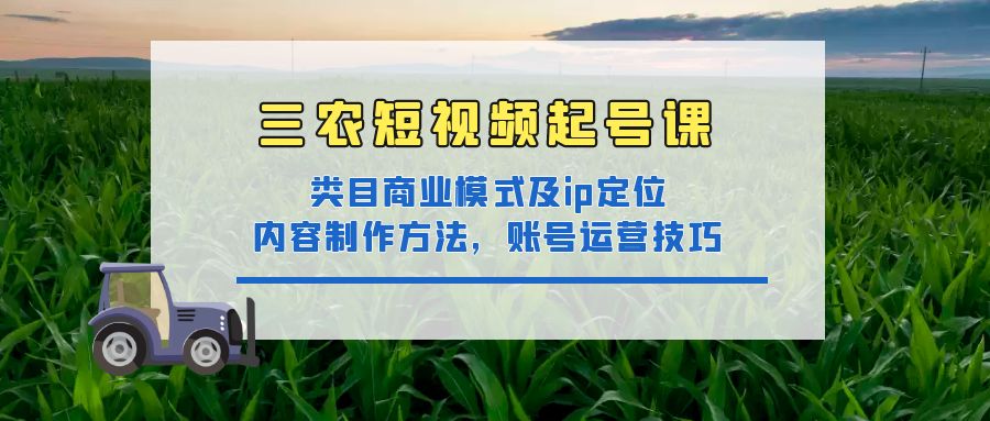 【副业项目4832期】三农短视频起号课：三农类目商业模式及ip定位，内容制作方法，账号运营技巧-千图副业网