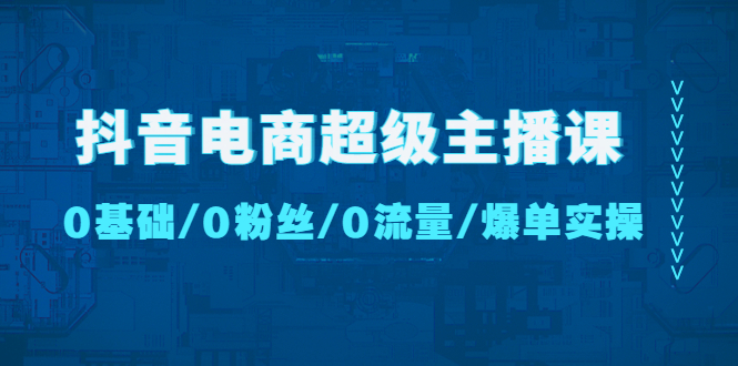 【副业项目4927期】抖音电商超级主播课：0基础、0粉丝、0流量、爆单实操-千图副业网