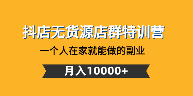 【副业项目4848期】抖店无货源店群特训营：一个人在家就能做的副业，月入10000+-千图副业网