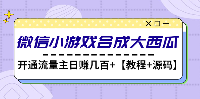 【副业项目4899期】微信小游戏合成大西瓜，开通流量主日赚几百+【教程+源码】-千图副业网
