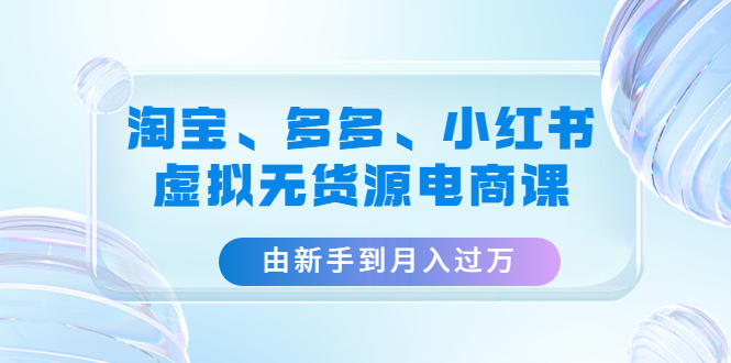 【副业项目4902期】淘宝、多多、小红书-虚拟无货源电商课：由新手到月入过万（3套课程）-千图副业网