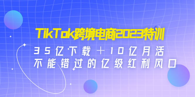【副业项目4933期】TikTok跨境电商2023特训：35亿下载＋10亿月活，不能错过的亿级红利风口-千图副业网