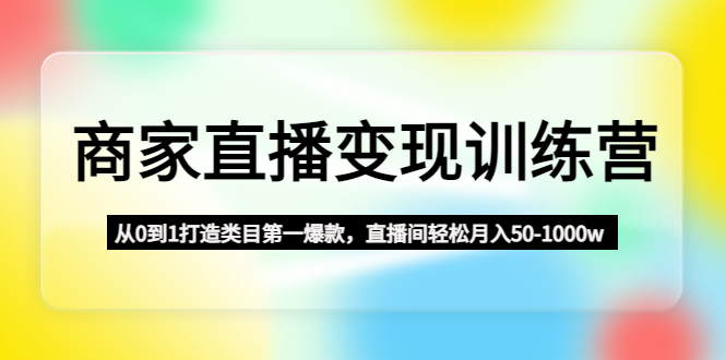 【副业项目4960期】商家直播变现训练营：从0到1打造类目第一爆款，直播间轻松月入50-1000w-千图副业网