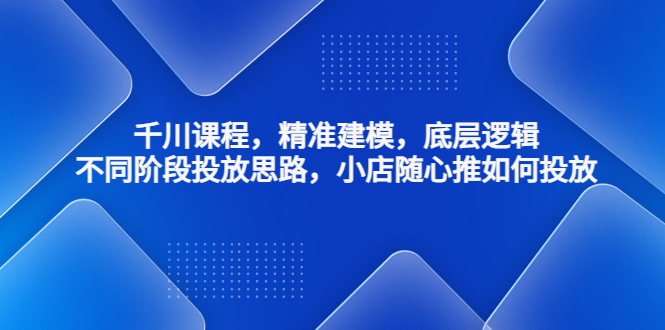 【副业项目4893期】千川课程，精准建模，底层逻辑，不同阶段投放思路，小店随心推如何投放-千图副业网