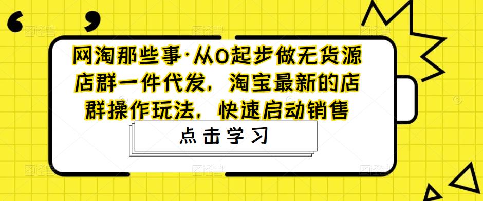 【副业项目5168期】从0起步做无货源店群一件代发，淘宝最新的店群操作玩法，快速启动销售-千图副业网