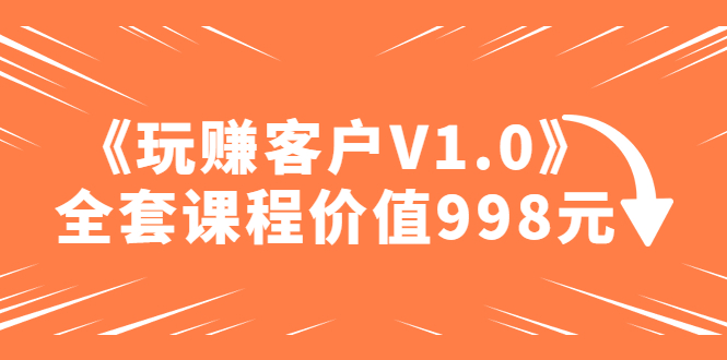 【副业项目5181期】某收费课程《玩赚客户V1.0》全套课程价值998元-千图副业网